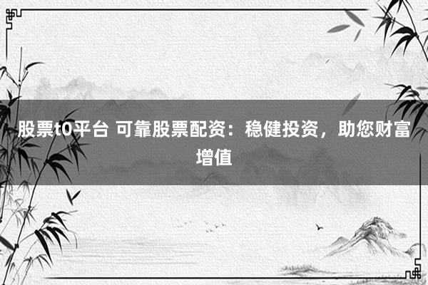 股票t0平台 可靠股票配资：稳健投资，助您财富增值