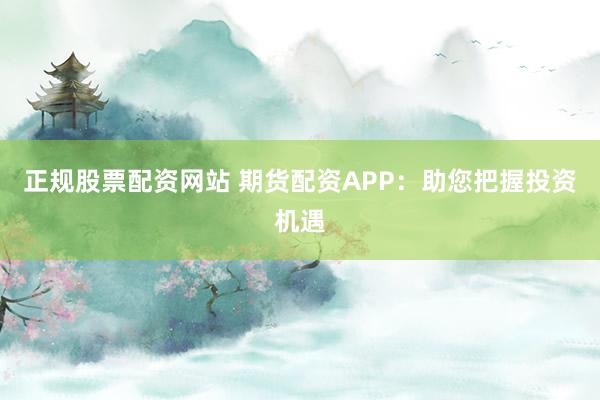正规股票配资网站 期货配资APP：助您把握投资机遇