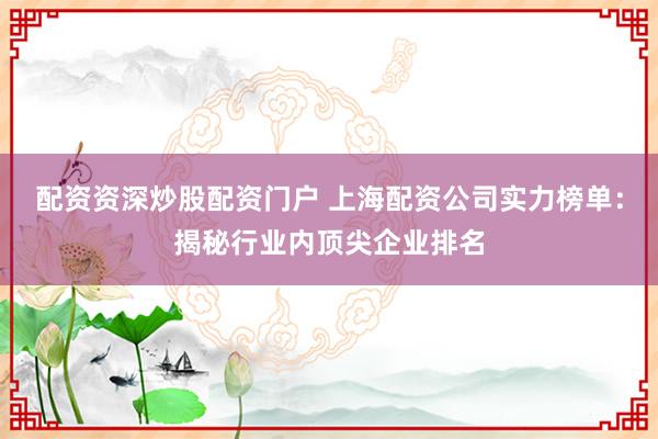 配资资深炒股配资门户 上海配资公司实力榜单：揭秘行业内顶尖企业排名