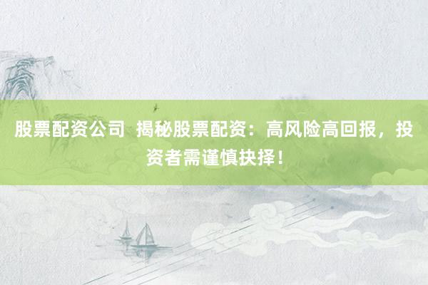股票配资公司  揭秘股票配资：高风险高回报，投资者需谨慎抉择！