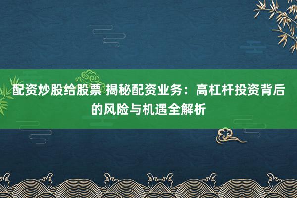 配资炒股给股票 揭秘配资业务：高杠杆投资背后的风险与机遇全解析