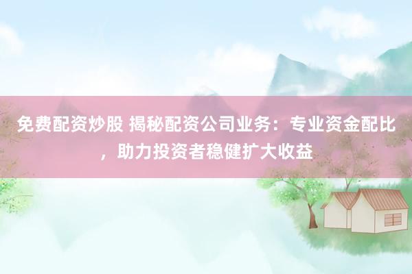 免费配资炒股 揭秘配资公司业务：专业资金配比，助力投资者稳健扩大收益