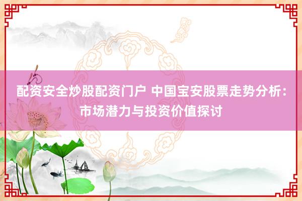 配资安全炒股配资门户 中国宝安股票走势分析：市场潜力与投资价值探讨