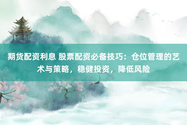 期货配资利息 股票配资必备技巧：仓位管理的艺术与策略，稳健投资，降低风险