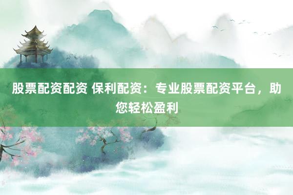 股票配资配资 保利配资：专业股票配资平台，助您轻松盈利