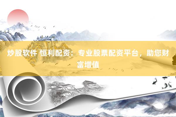 炒股软件 恒利配资：专业股票配资平台，助您财富增值