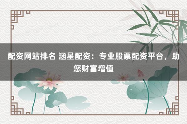 配资网站排名 涵星配资：专业股票配资平台，助您财富增值