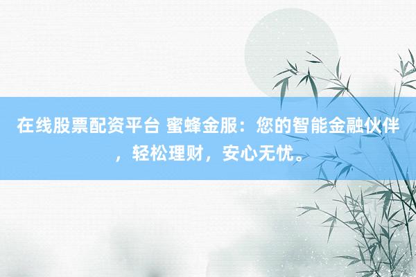 在线股票配资平台 蜜蜂金服：您的智能金融伙伴，轻松理财，安心无忧。