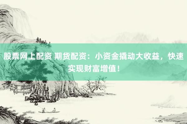 股票网上配资 期货配资：小资金撬动大收益，快速实现财富增值！