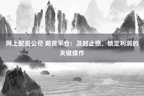 网上配资公司 期货平仓：及时止损，锁定利润的关键操作