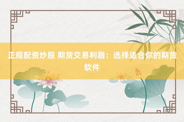 正规配资炒股 期货交易利器：选择适合你的期货软件