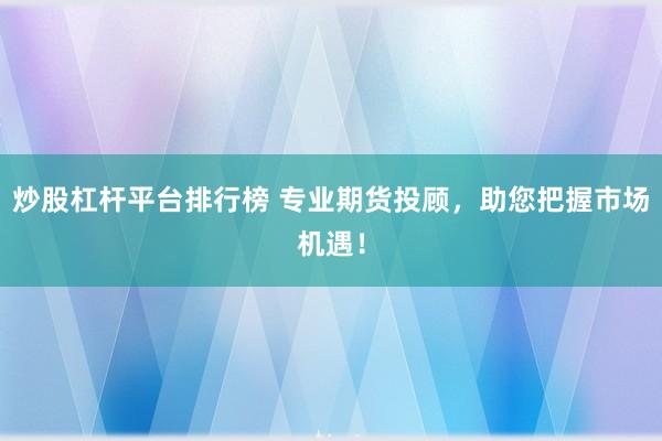 炒股杠杆平台排行榜 专业期货投顾，助您把握市场机遇！