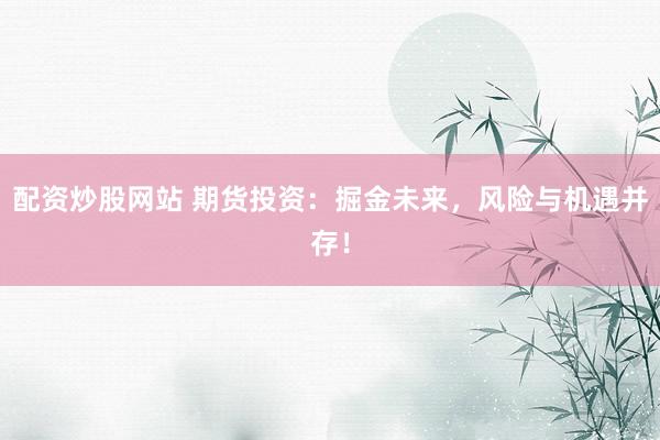 配资炒股网站 期货投资：掘金未来，风险与机遇并存！