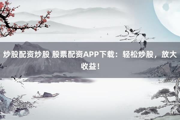 炒股配资炒股 股票配资APP下载：轻松炒股，放大收益！
