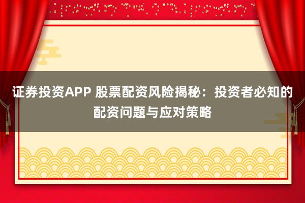 证券投资APP 股票配资风险揭秘：投资者必知的配资问题与应对策略
