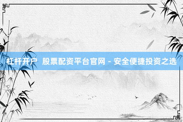 杠杆开户  股票配资平台官网 - 安全便捷投资之选