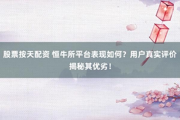 股票按天配资 恒牛所平台表现如何？用户真实评价揭秘其优劣！