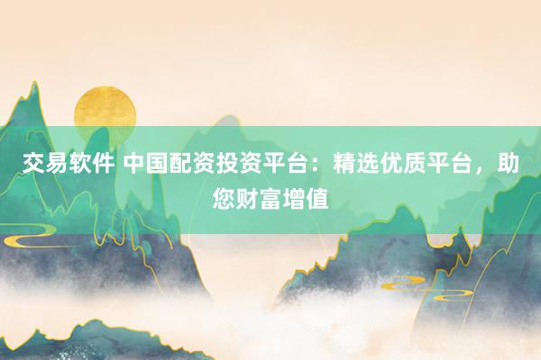 交易软件 中国配资投资平台：精选优质平台，助您财富增值