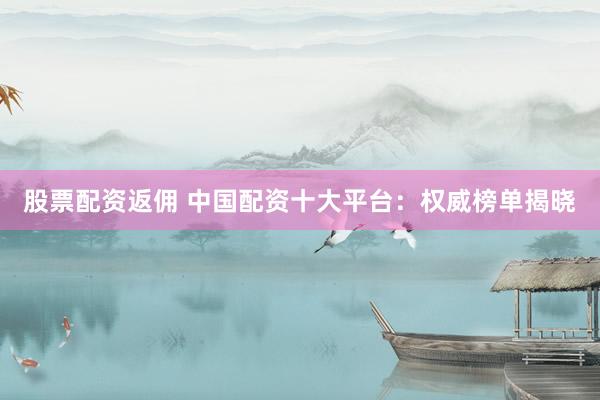 股票配资返佣 中国配资十大平台：权威榜单揭晓