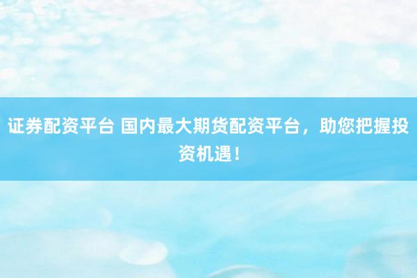 证券配资平台 国内最大期货配资平台，助您把握投资机遇！