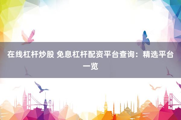 在线杠杆炒股 免息杠杆配资平台查询：精选平台一览