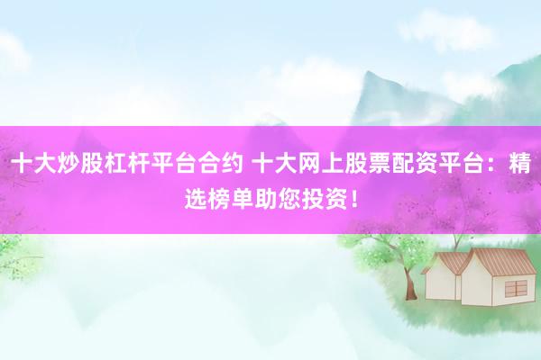 十大炒股杠杆平台合约 十大网上股票配资平台：精选榜单助您投资！