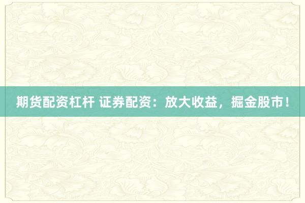 期货配资杠杆 证券配资：放大收益，掘金股市！