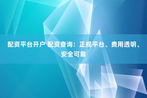 配资平台开户 配资查询：正规平台、费用透明、安全可靠