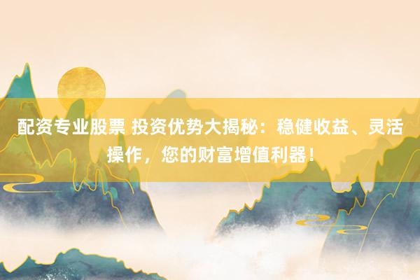 配资专业股票 投资优势大揭秘：稳健收益、灵活操作，您的财富增值利器！