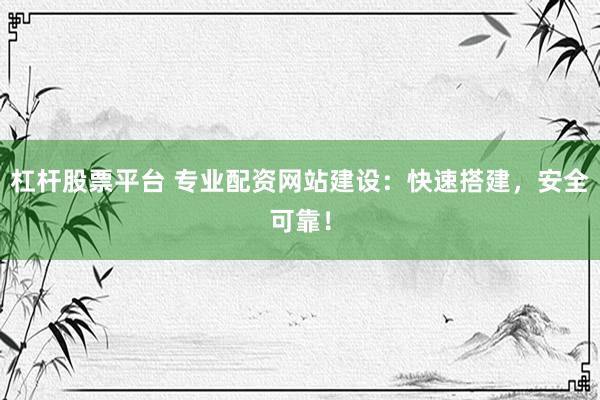 杠杆股票平台 专业配资网站建设：快速搭建，安全可靠！
