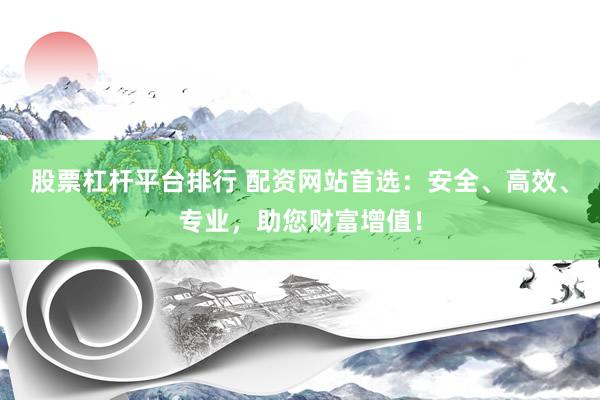 股票杠杆平台排行 配资网站首选：安全、高效、专业，助您财富增值！