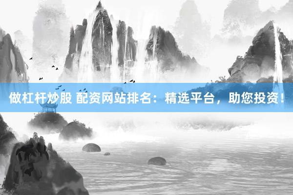做杠杆炒股 配资网站排名：精选平台，助您投资！