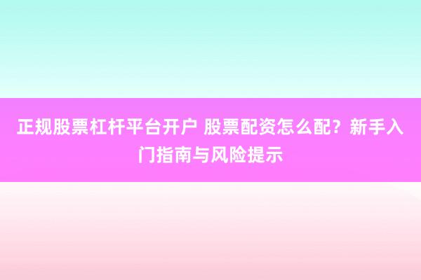 正规股票杠杆平台开户 股票配资怎么配？新手入门指南与风险提示