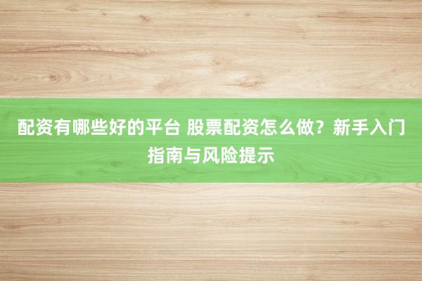 配资有哪些好的平台 股票配资怎么做？新手入门指南与风险提示