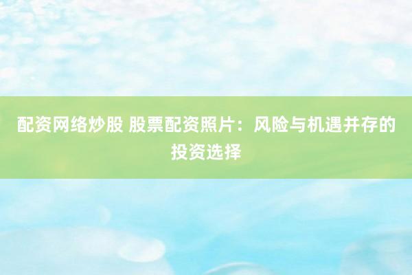配资网络炒股 股票配资照片：风险与机遇并存的投资选择