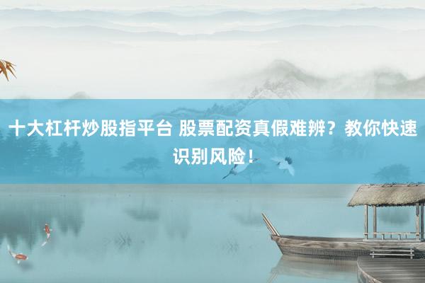 十大杠杆炒股指平台 股票配资真假难辨？教你快速识别风险！