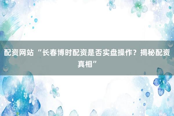 配资网站 “长春博时配资是否实盘操作？揭秘配资真相”