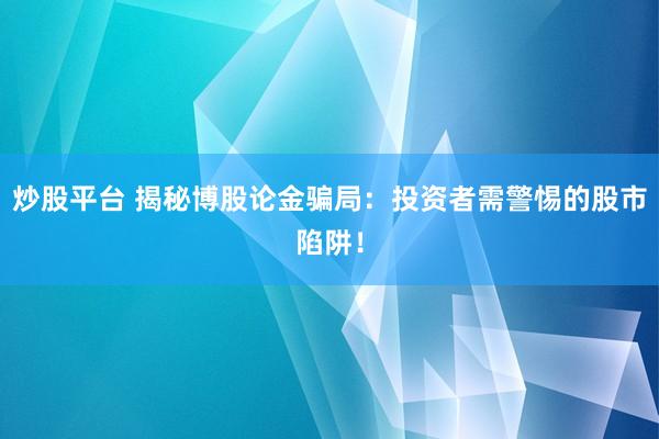 炒股平台 揭秘博股论金骗局：投资者需警惕的股市陷阱！