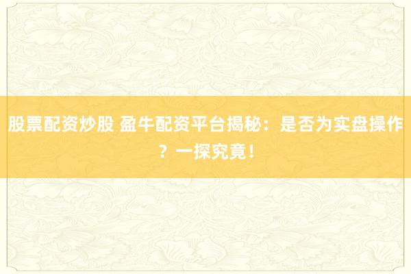 股票配资炒股 盈牛配资平台揭秘：是否为实盘操作？一探究竟！