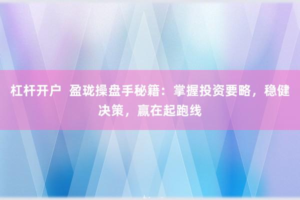 杠杆开户  盈珑操盘手秘籍：掌握投资要略，稳健决策，赢在起跑线