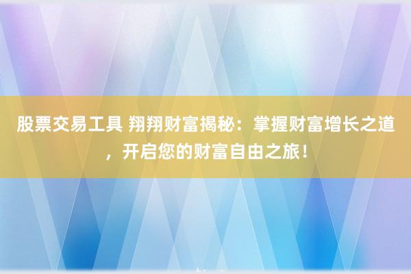 股票交易工具 翔翔财富揭秘：掌握财富增长之道，开启您的财富自由之旅！