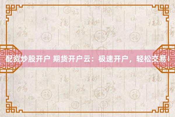 配资炒股开户 期货开户云：极速开户，轻松交易！