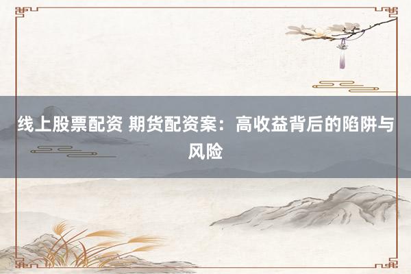 线上股票配资 期货配资案：高收益背后的陷阱与风险
