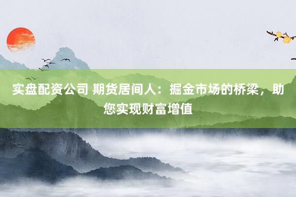 实盘配资公司 期货居间人：掘金市场的桥梁，助您实现财富增值