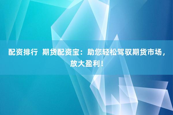 配资排行  期货配资宝：助您轻松驾驭期货市场，放大盈利！