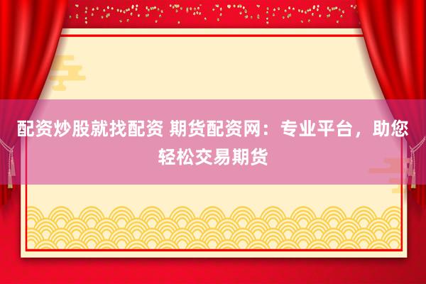 配资炒股就找配资 期货配资网：专业平台，助您轻松交易期货