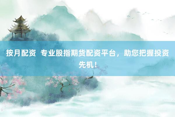按月配资  专业股指期货配资平台，助您把握投资先机！