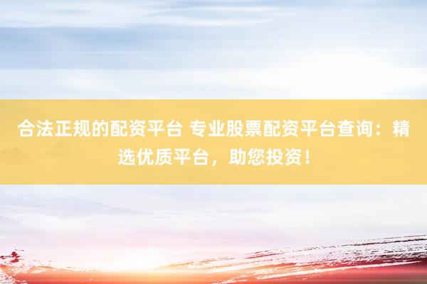 合法正规的配资平台 专业股票配资平台查询：精选优质平台，助您投资！