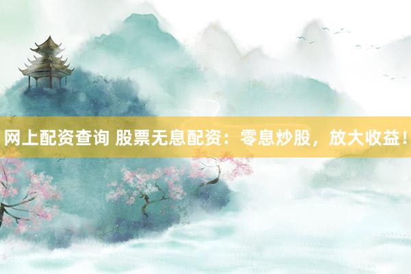 网上配资查询 股票无息配资：零息炒股，放大收益！