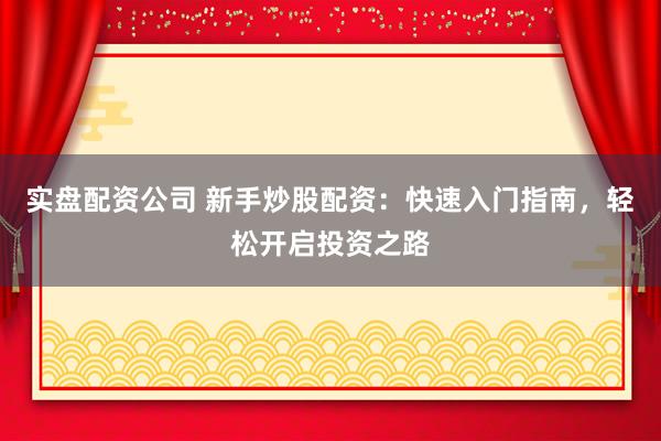 实盘配资公司 新手炒股配资：快速入门指南，轻松开启投资之路